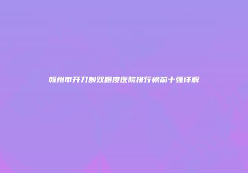 赣州市开刀割双眼皮医院排行榜前十强详解