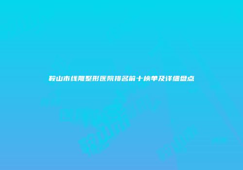 鞍山市线雕整形医院排名前十榜单及详细盘点