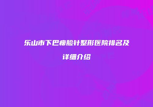 乐山市下巴瘦脸针整形医院排名及详细介绍