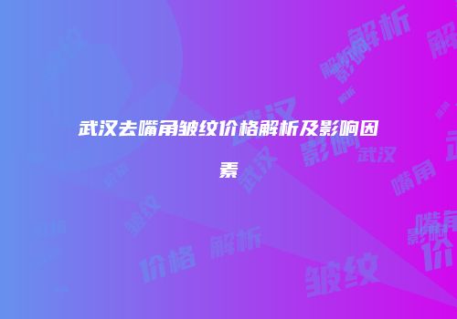 武汉去嘴角皱纹价格解析及影响因素