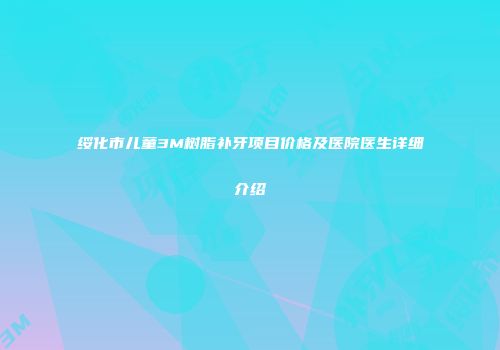 绥化市儿童3M树脂补牙项目价格及医院医生详细介绍