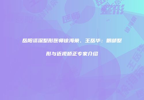岳阳资深整形医师徐海荣、王岳华：眼部整形与近视矫正专家介绍