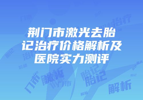 荆门市激光去胎记治疗价格解析及医院实力测评