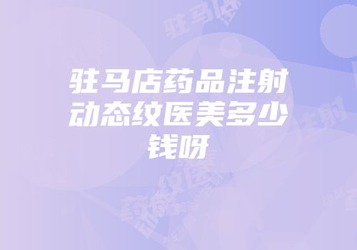 驻马店药品注射动态纹医美多少钱呀