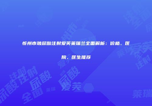 忻州市玻尿酸注射爱芙莱瑞兰全面解析：价格、医院、医生推荐