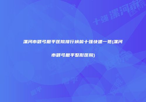 漯河市颧弓磨平医院排行榜前十强快速一览(漯河市颧弓磨平整形医院)