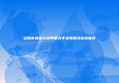 资阳市鼻窦炎鼻甲肥大手术费用及医院推荐