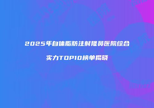 2025年自体脂肪注射隆鼻医院综合实力TOP10榜单揭晓