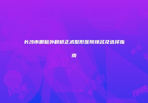 长沙市眼睑外翻矫正术整形医院排名及选择指南