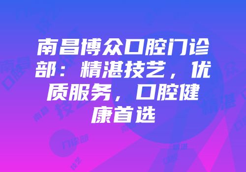 南昌博众口腔门诊部：精湛技艺，优质服务，口腔健康首选