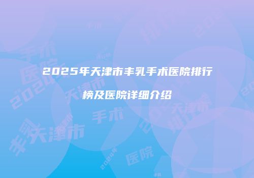2025年天津市丰乳手术医院排行榜及医院详细介绍