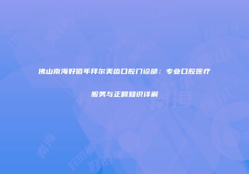 佛山南海好佰年拜尔美齿口腔门诊部：专业口腔医疗服务与正畸知识详解
