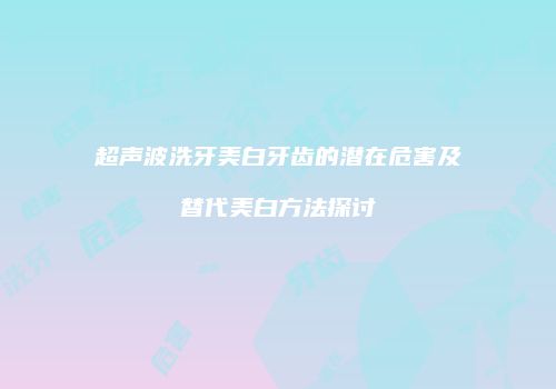 超声波洗牙美白牙齿的潜在危害及替代美白方法探讨