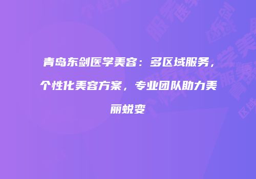 青岛东剑医学美容：多区域服务，个性化美容方案，专业团队助力美丽蜕变