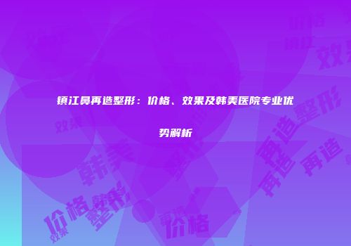镇江鼻再造整形：价格、效果及韩美医院专业优势解析