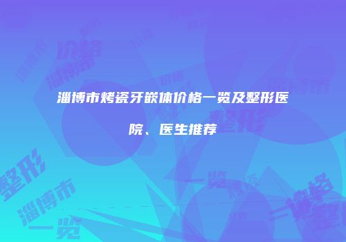 淄博市烤瓷牙嵌体价格一览及整形医院、医生推荐