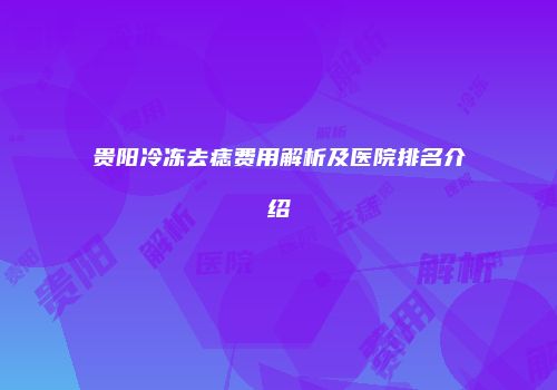贵阳冷冻去痣费用解析及医院排名介绍