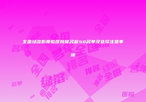全国绿溶脂瘦脸医院排名前50名单及选择注意事项