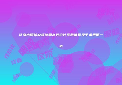 济南市眼睑缺损修复高性价比医院推荐及手术费用一览