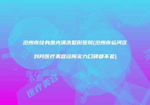 沧州市纹身激光清洗整形医院(沧州市运河区刘羚医疗美容诊所实力口碑都不差)