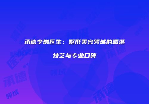 承德李琳医生：整形美容领域的精湛技艺与专业口碑