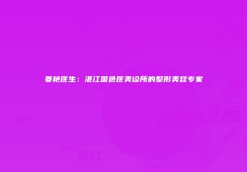 姜艳医生：湛江国色医美诊所的整形美容专家