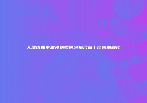 天津市像素激光祛痘医院排名前十佳榜单解读