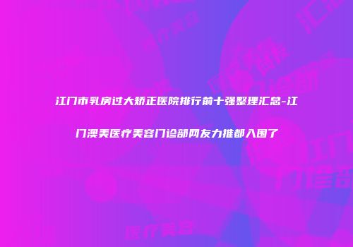 江门市乳房过大矫正医院排行前十强整理汇总-江门澳美医疗美容门诊部网友力推都入围了