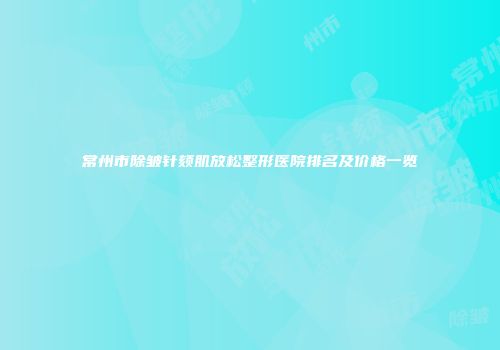 常州市除皱针颏肌放松整形医院排名及价格一览