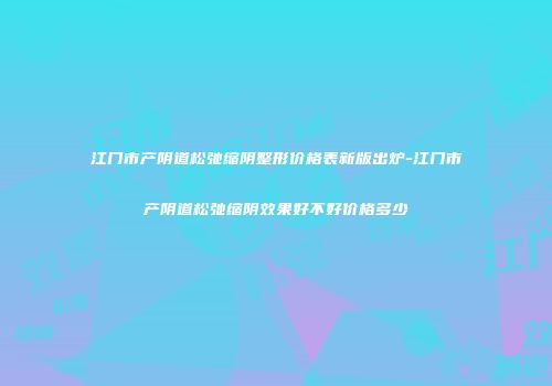 江门市产阴道松弛缩阴整形价格表新版出炉-江门市产阴道松弛缩阴效果好不好价格多少