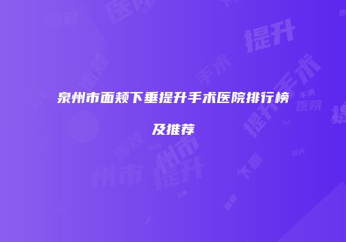 泉州市面颊下垂提升手术医院排行榜及推荐