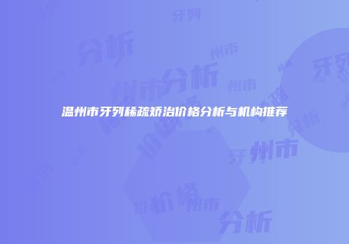 温州市牙列稀疏矫治价格分析与机构推荐