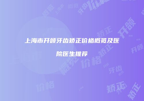 上海市开颌牙齿矫正价格概览及医院医生推荐