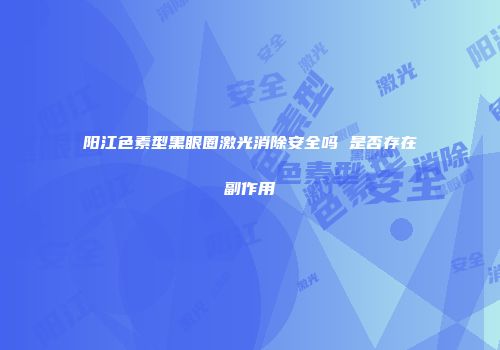 阳江色素型黑眼圈激光消除安全吗 是否存在副作用