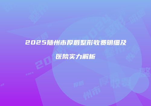 2025随州市厚唇整形收费明细及医院实力解析