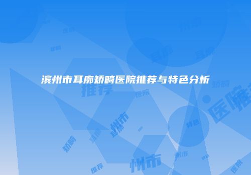滨州市耳廓矫畸医院推荐与特色分析