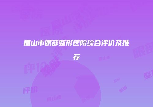 眉山市眼部整形医院综合评价及推荐