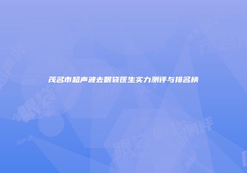茂名市超声波去眼袋医生实力测评与排名榜