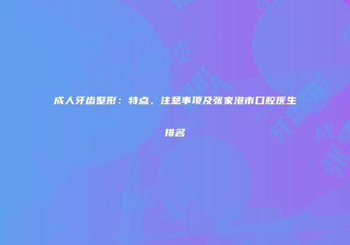 成人牙齿整形：特点、注意事项及张家港市口腔医生排名