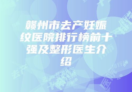 赣州市去产妊娠纹医院排行榜前十强及整形医生介绍