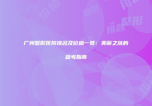 广州整形医院排名及价格一览：美丽之旅的参考指南
