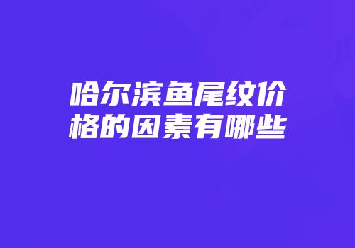 哈尔滨鱼尾纹价格的因素有哪些