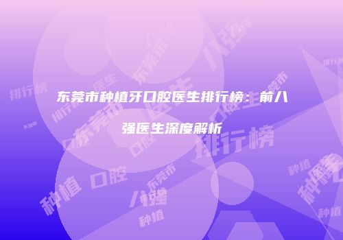 东莞市种植牙口腔医生排行榜：前八强医生深度解析