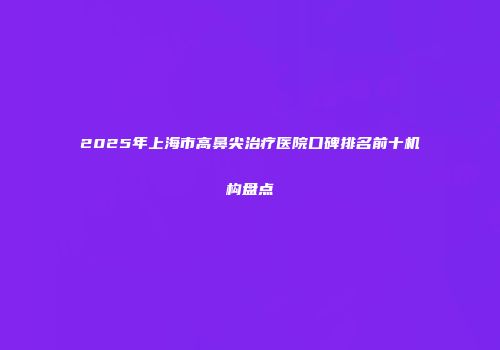 2025年上海市高鼻尖治疗医院口碑排名前十机构盘点