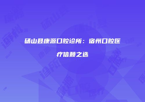 砀山县康源口腔诊所：宿州口腔医疗信赖之选