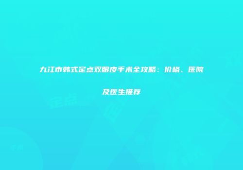 九江市韩式定点双眼皮手术全攻略：价格、医院及医生推荐