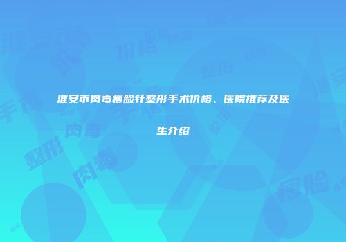 淮安市肉毒瘦脸针整形手术价格、医院推荐及医生介绍