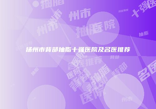 扬州市背部抽脂十强医院及名医推荐