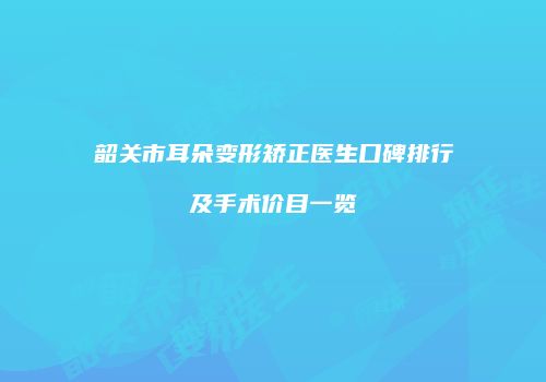 韶关市耳朵变形矫正医生口碑排行及手术价目一览