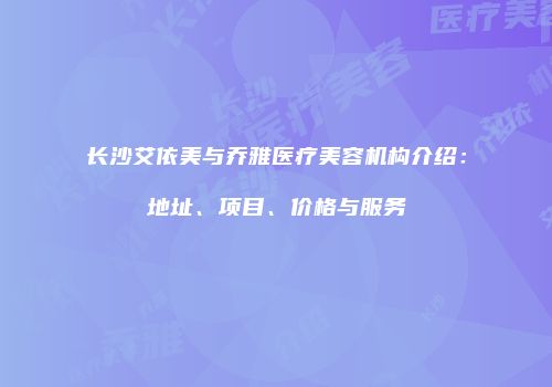 长沙艾依美与乔雅医疗美容机构介绍：地址、项目、价格与服务